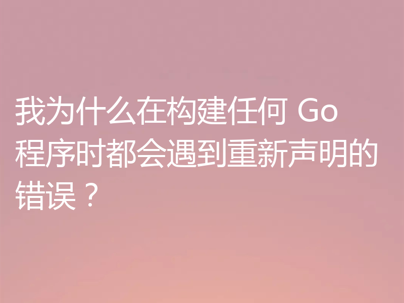 我为什么在构建任何 Go 程序时都会遇到重新声明的错误?