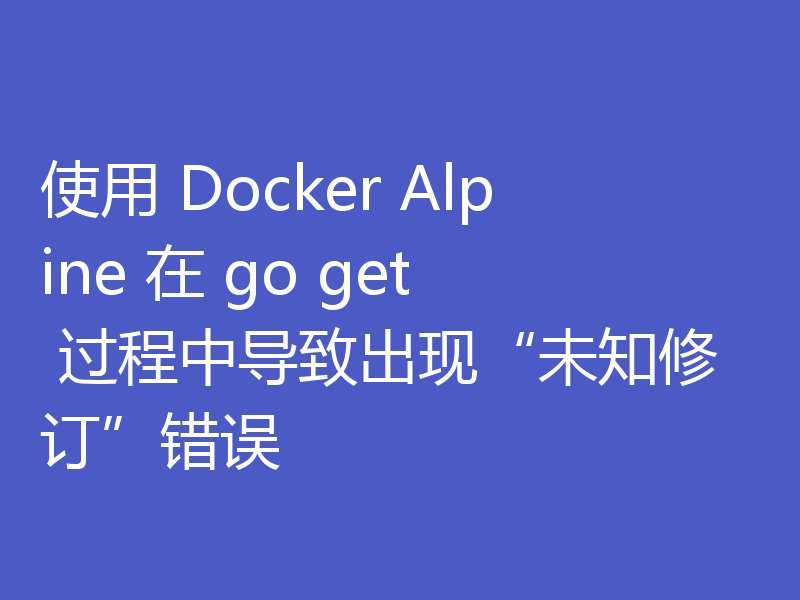 使用 Docker Alpine 在 go get 过程中导致出现“未知修订”错误