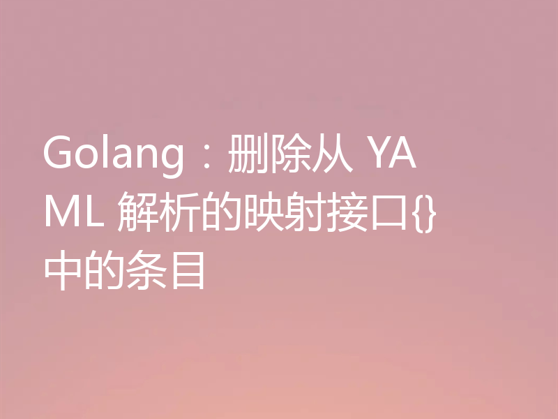 Golang:删除从 YAML 解析的映射接口{}中的条目