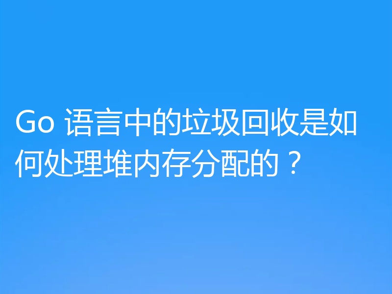 Go 语言中的垃圾回收是如何处理堆内存分配的?