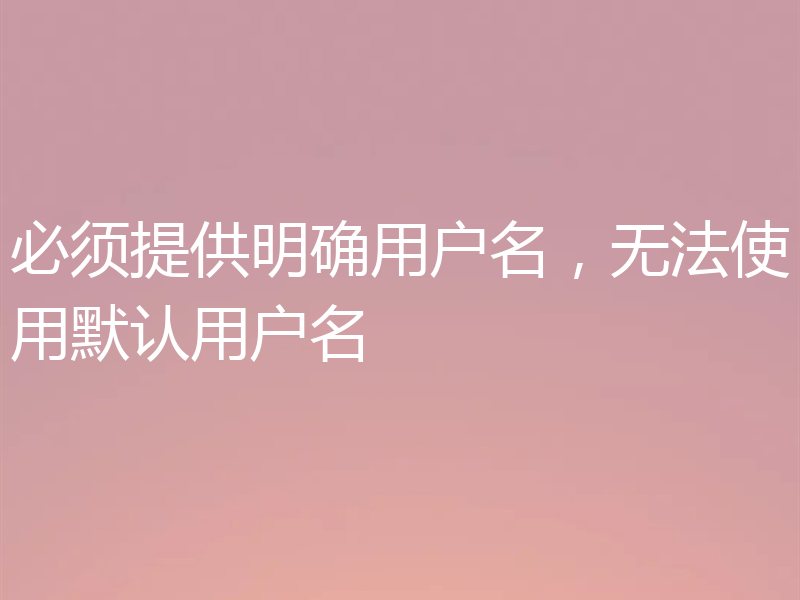 必须提供明确用户名,无法使用默认用户名
