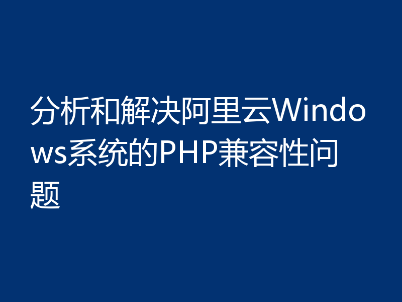分析和解决阿里云Windows系统的PHP兼容性问题