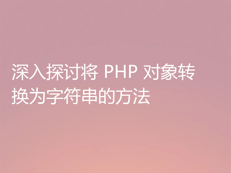 深入探讨将 PHP 对象转换为字符串的方法