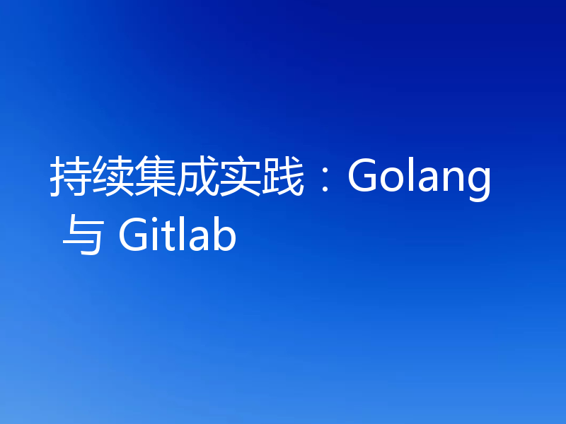持续集成实践：Golang 与 Gitlab