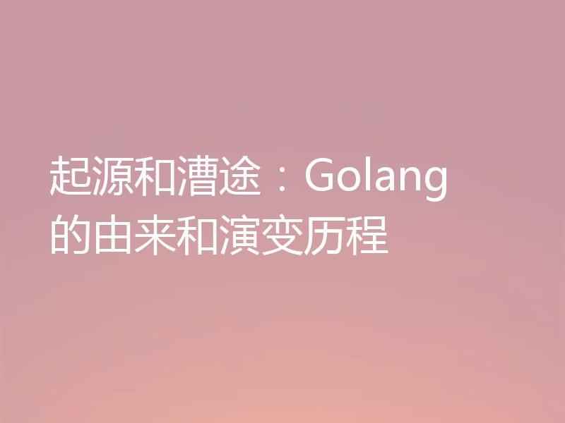 起源和漕途:Golang 的由来和演变历程