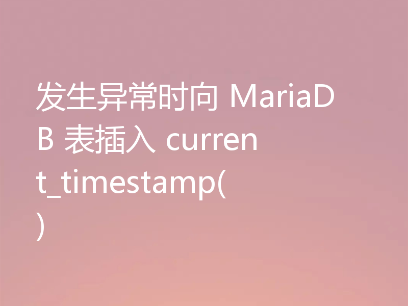 发生异常时向 MariaDB 表插入 current_timestamp()