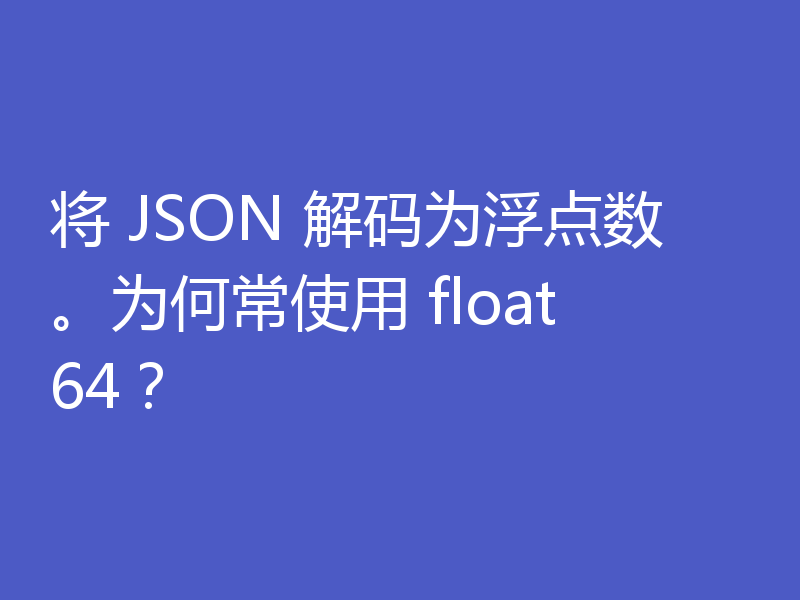 将 JSON 解码为浮点数。为何常使用 float64?