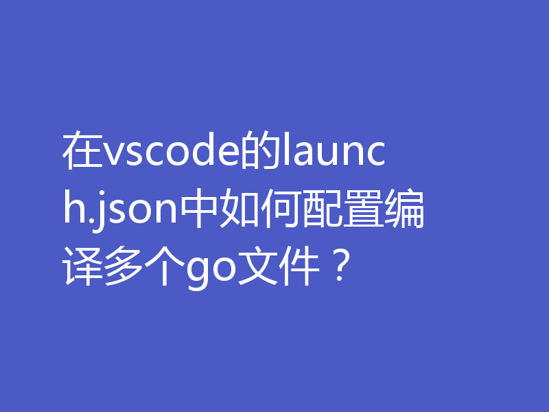 在vscode的launch.json中如何配置编译多个go文件?