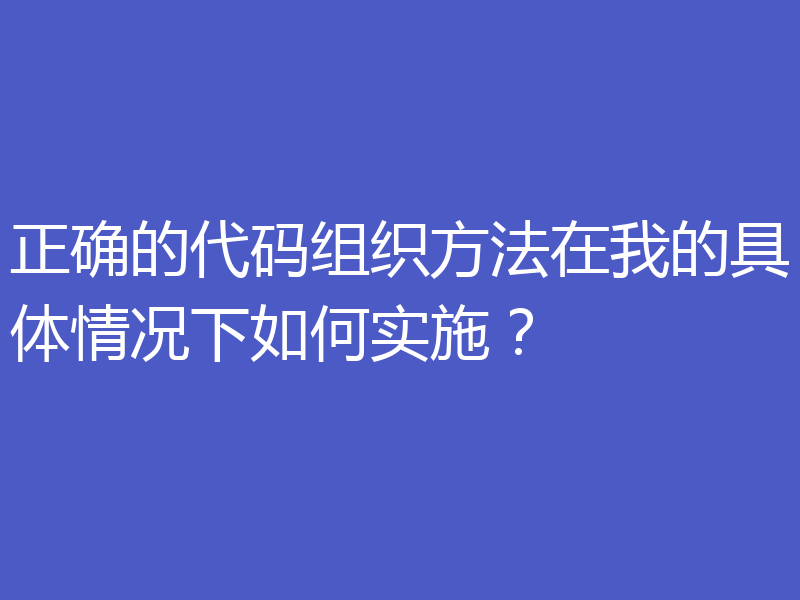正确的代码组织方法在我的具体情况下如何实施?