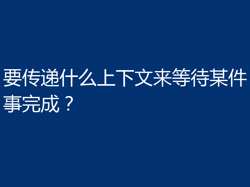 要传递什么上下文来等待某件事完成?