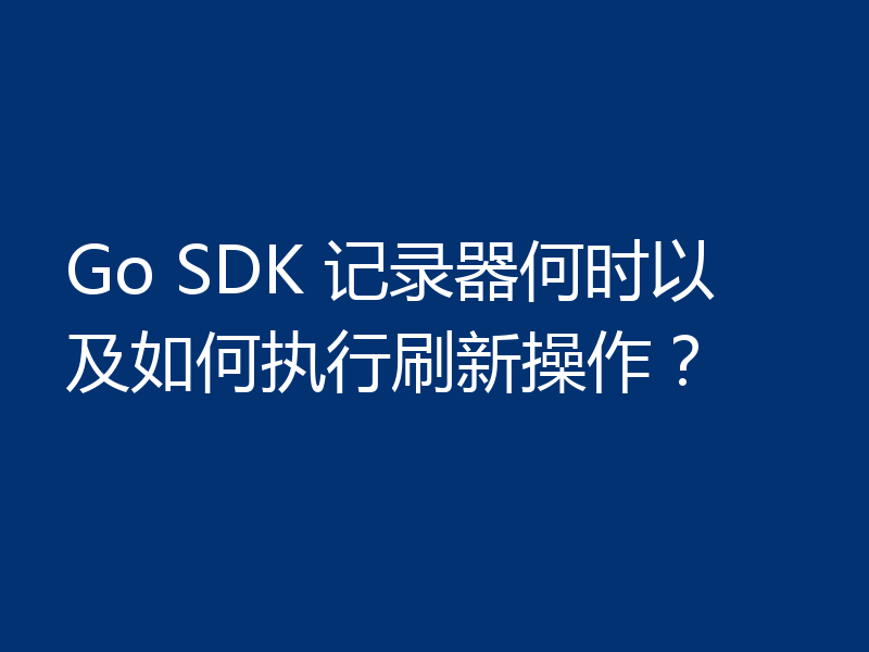 Go SDK 记录器何时以及如何执行刷新操作?