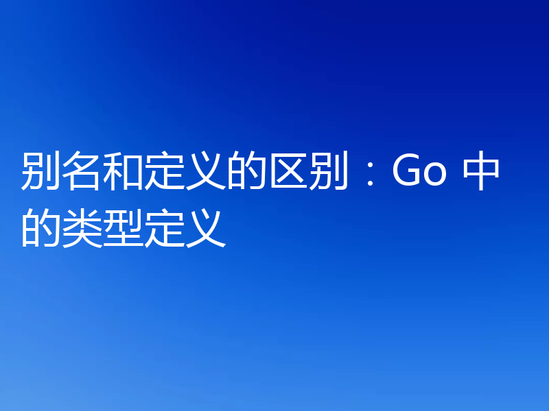 别名和定义的区别:Go 中的类型定义