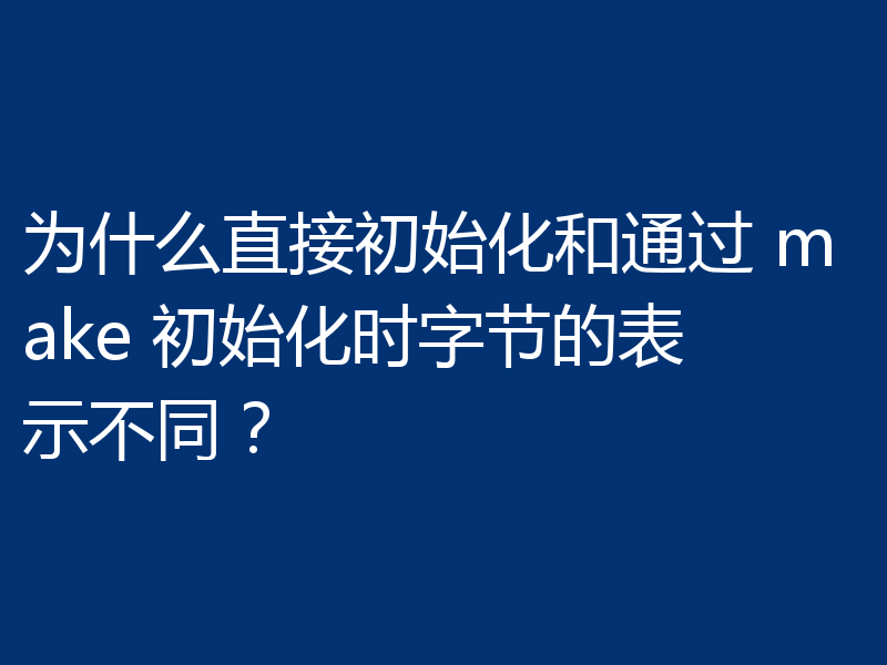为什么直接初始化和通过 make 初始化时字节的表示不同?