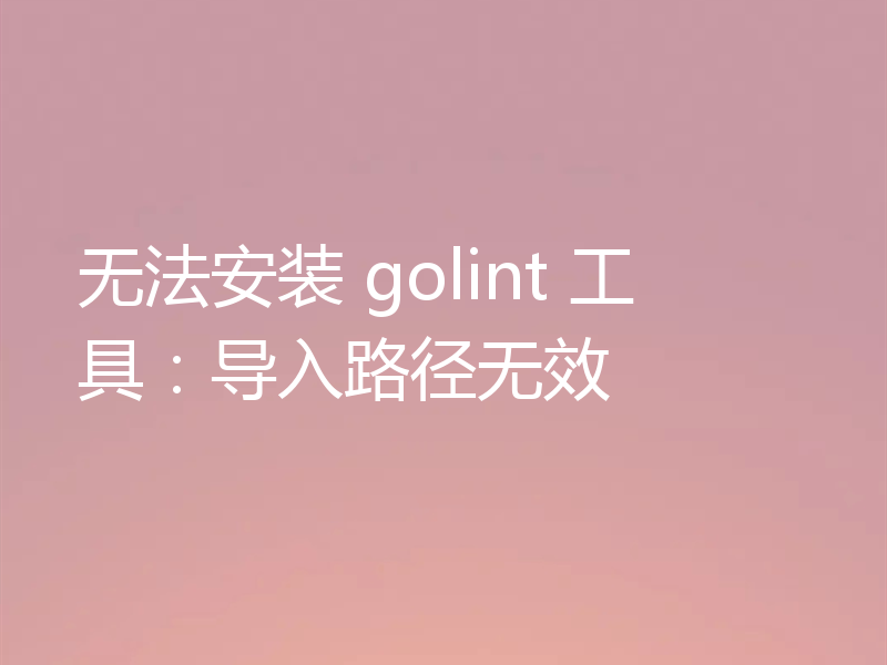 无法安装 golint 工具:导入路径无效