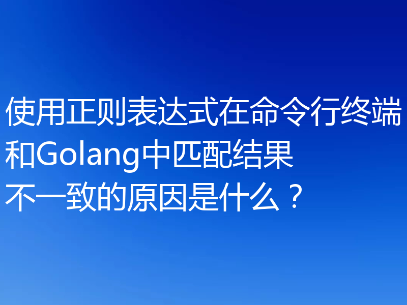 使用正则表达式在命令行终端和Golang中匹配结果不一致的原因是什么?