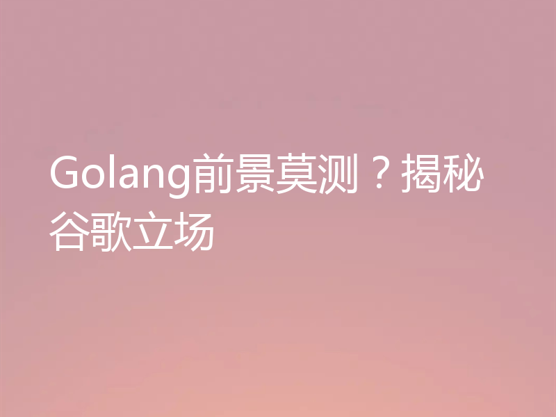 Golang前景莫测?揭秘谷歌立场