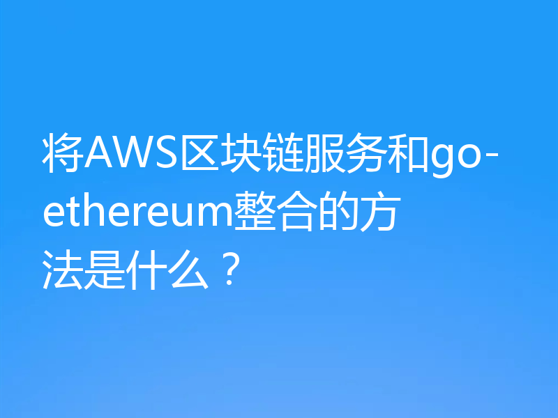 将AWS区块链服务和go-ethereum整合的方法是什么?
