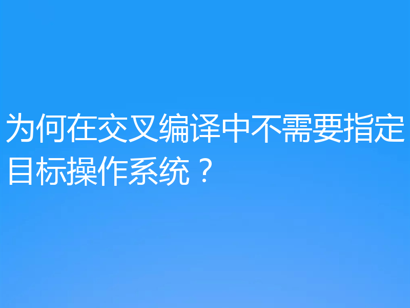 为何在交叉编译中不需要指定目标操作系统?