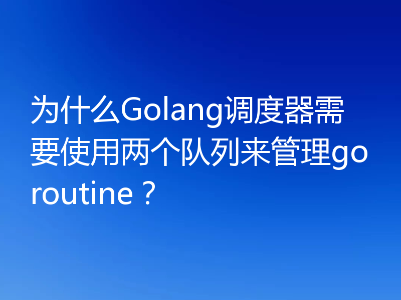 为什么Golang调度器需要使用两个队列来管理goroutine?