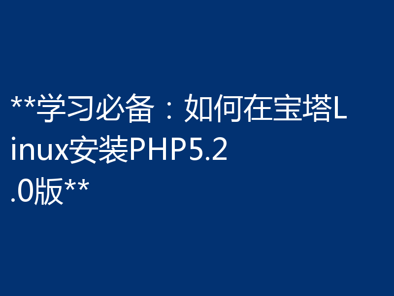 **学习必备:如何在宝塔Linux安装PHP5.2.0版**