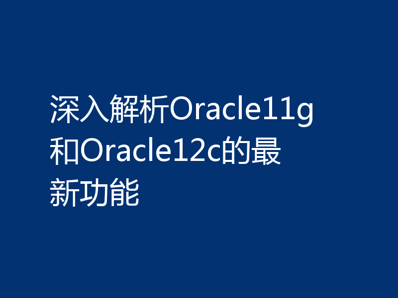 深入解析Oracle11g和Oracle12c的最新功能