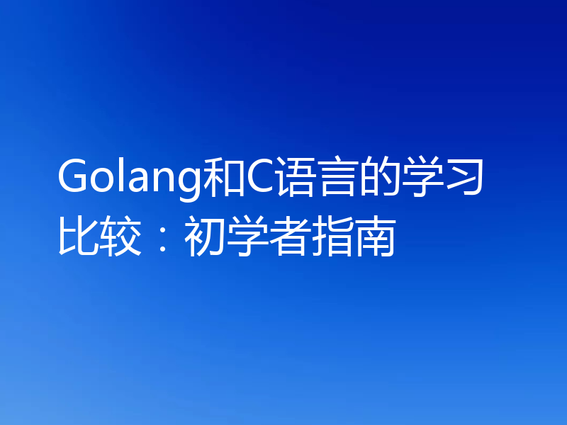 Golang和C语言的学习比较:初学者指南