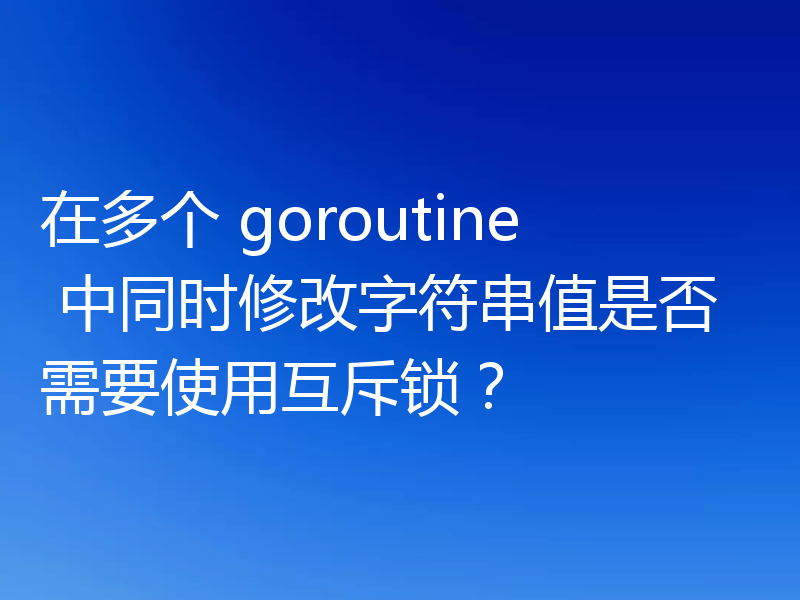 在多个 goroutine 中同时修改字符串值是否需要使用互斥锁?