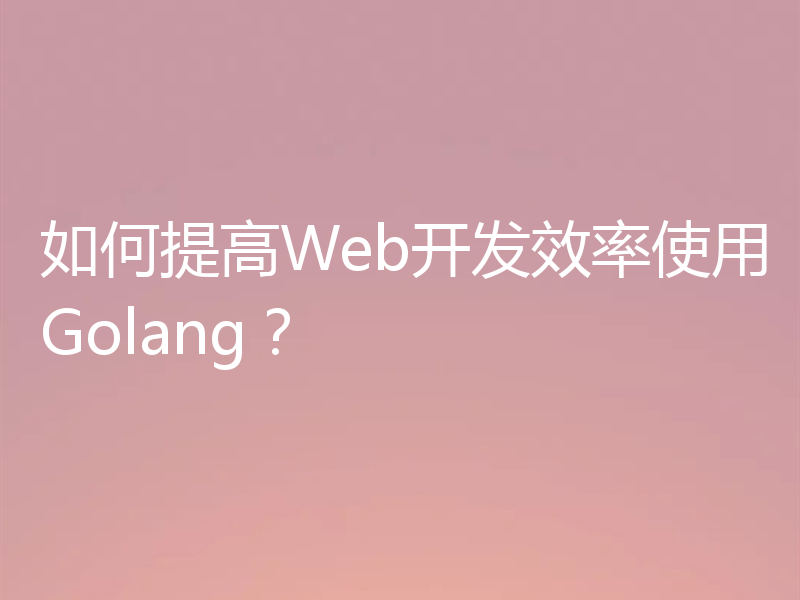 如何提高Web开发效率使用Golang?