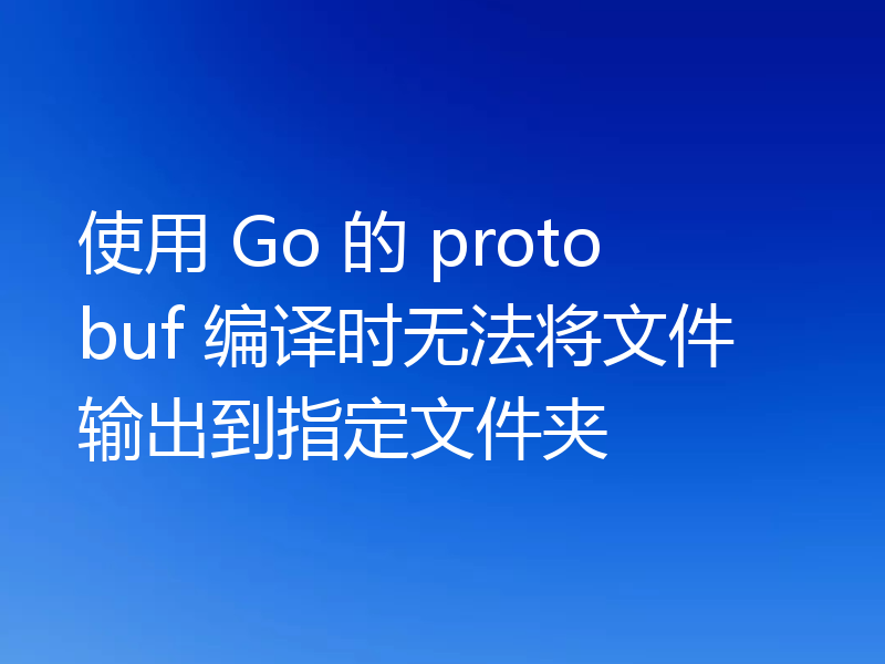 使用 Go 的 protobuf 编译时无法将文件输出到指定文件夹