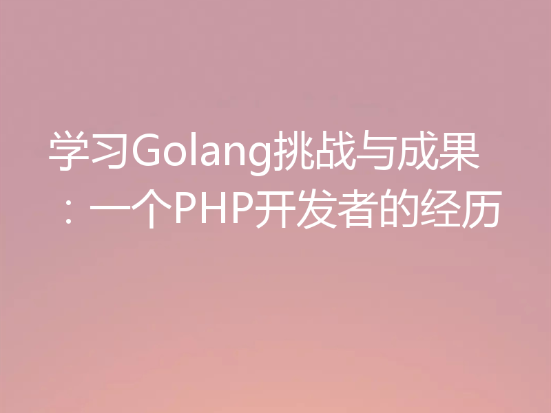 学习Golang挑战与成果:一个PHP开发者的经历