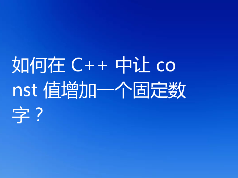 如何在 C++ 中让 const 值增加一个固定数字?