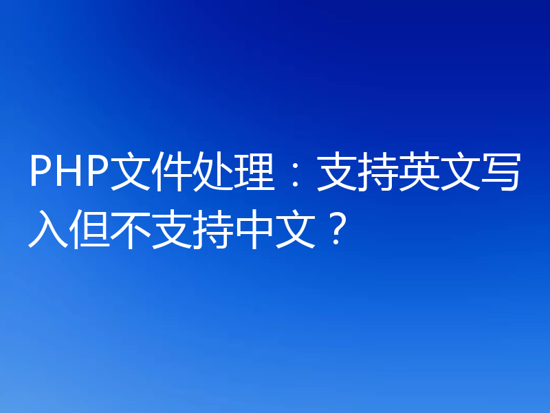 PHP文件处理:支持英文写入但不支持中文?