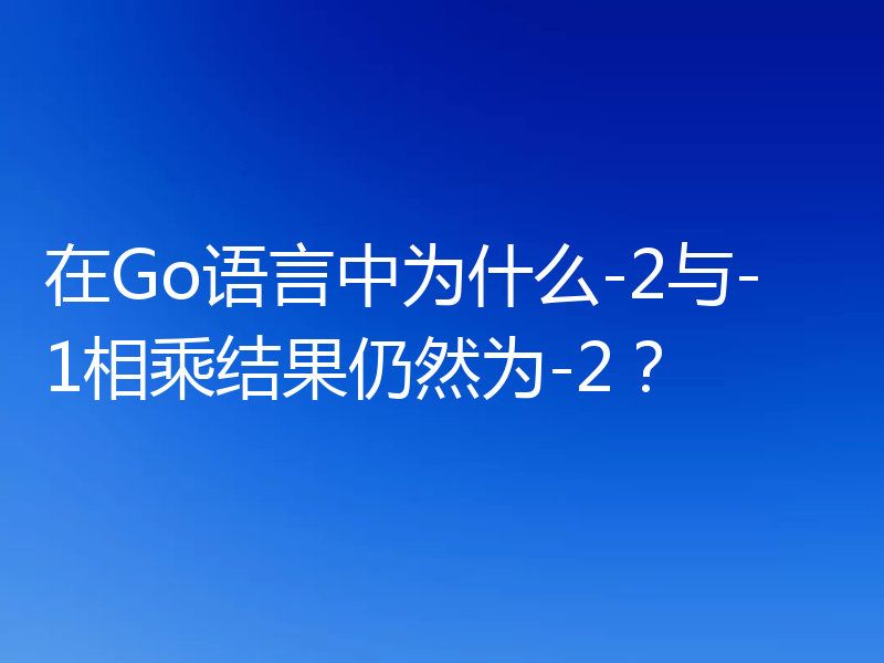 在Go语言中为什么-2与-1相乘结果仍然为-2?