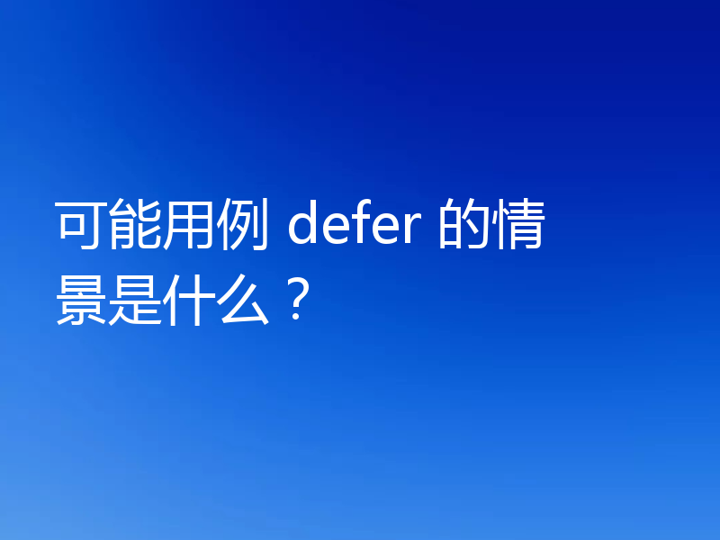 可能用例 defer 的情景是什么?