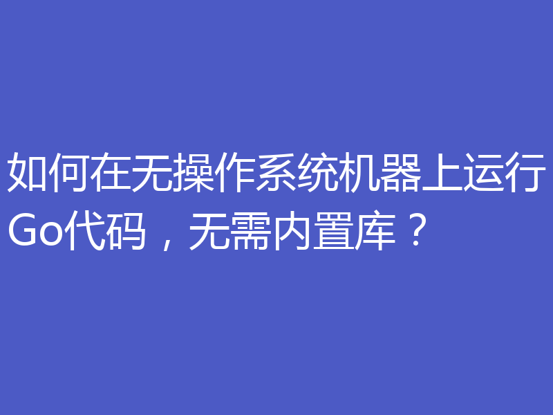 如何在无操作系统机器上运行Go代码,无需内置库?