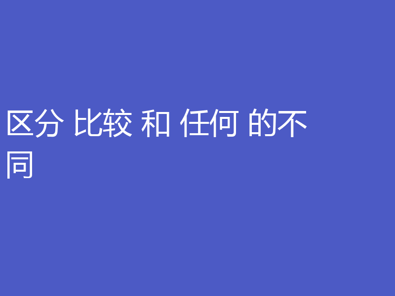 区分 比较 和 任何 的不同
