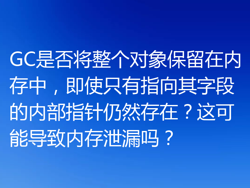 GC是否将整个对象保留在内存中,即使只有指向其字段的内部指针仍然存在?这可能导致内存泄漏吗?
