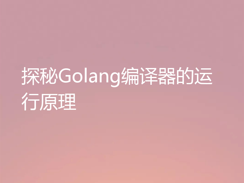 探秘Golang编译器的运行原理