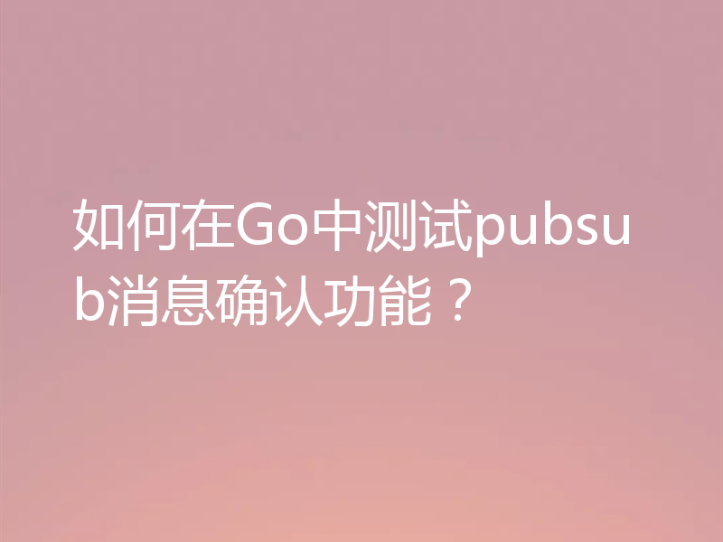 如何在Go中测试pubsub消息确认功能?