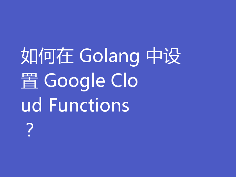 如何在 Golang 中设置 Google Cloud Functions?
