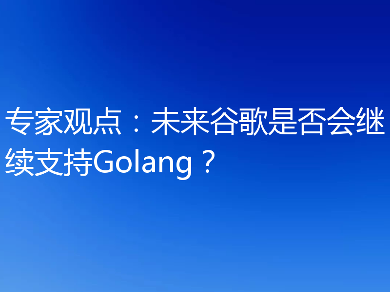 专家观点:未来谷歌是否会继续支持Golang?