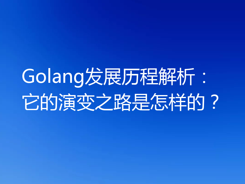 Golang发展历程解析:它的演变之路是怎样的?