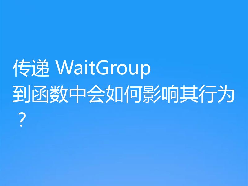传递 WaitGroup 到函数中会如何影响其行为?