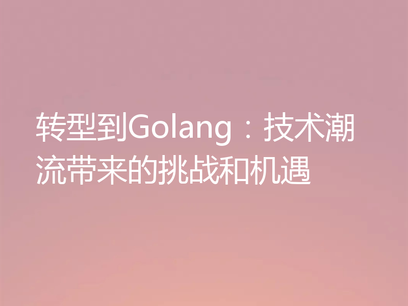 转型到Golang:技术潮流带来的挑战和机遇