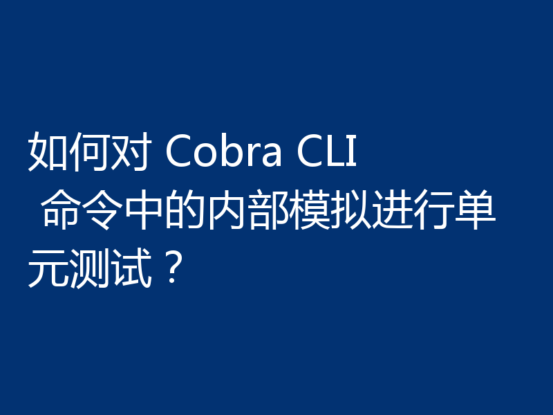 如何对 Cobra CLI 命令中的内部模拟进行单元测试?
