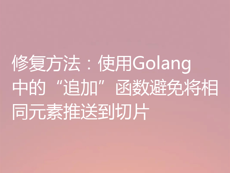 修复方法:使用Golang中的“追加”函数避免将相同元素推送到切片