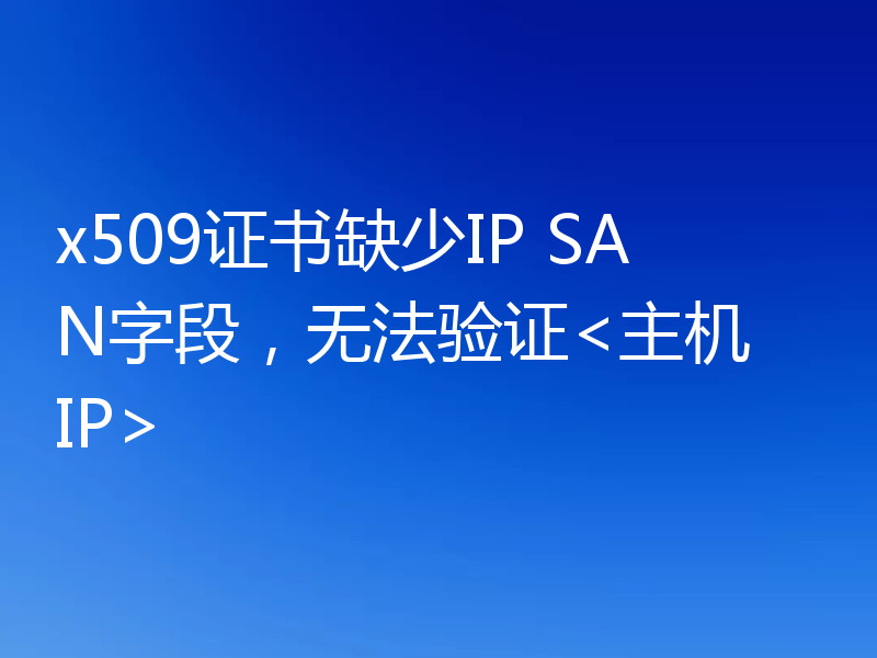 x509证书缺少IP SAN字段,无法验证<主机 IP>