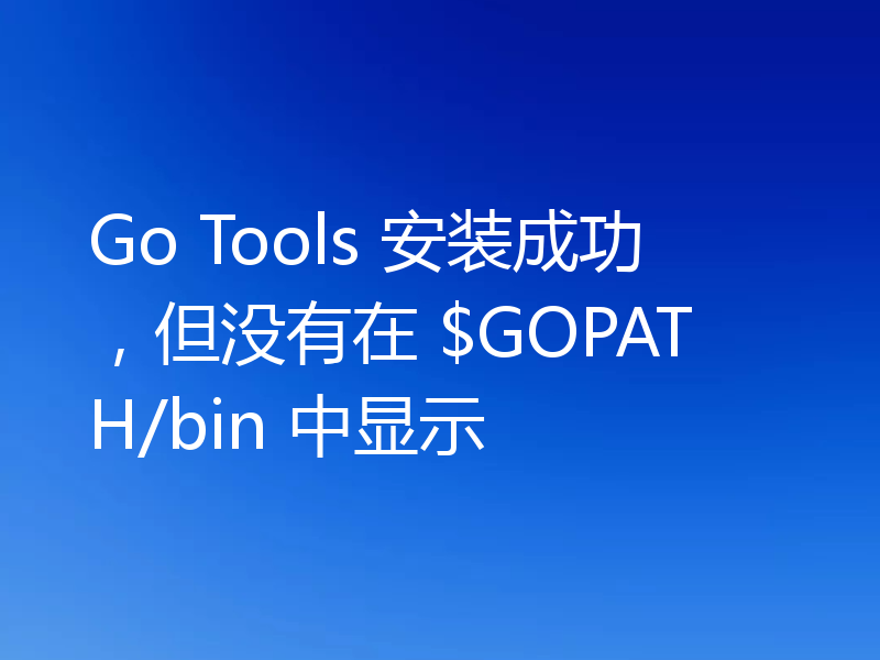 Go Tools 安装成功,但没有在 $GOPATH/bin 中显示