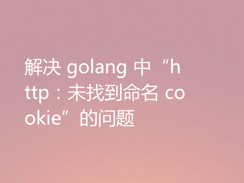 解决 golang 中“http:未找到命名 cookie”的问题