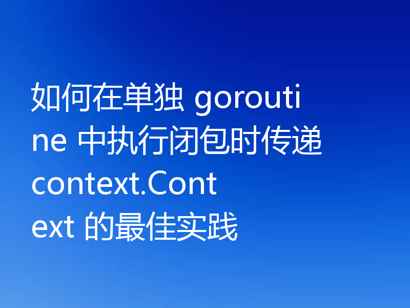 如何在单独 goroutine 中执行闭包时传递 context.Context 的最佳实践